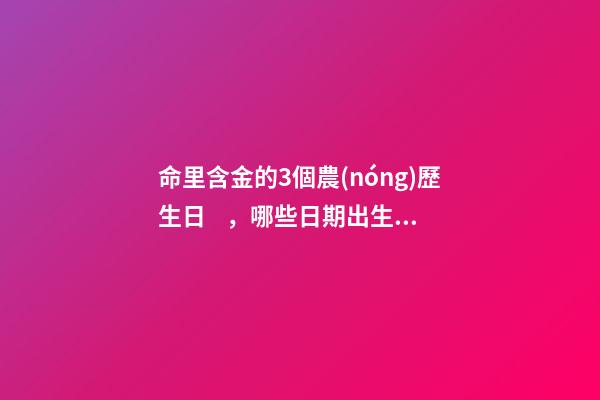 命里含金的3個農(nóng)歷生日，哪些日期出生命好